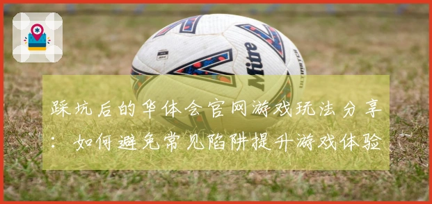 踩坑后的华体会官网游戏玩法分享：如何避免常见陷阱提升游戏体验