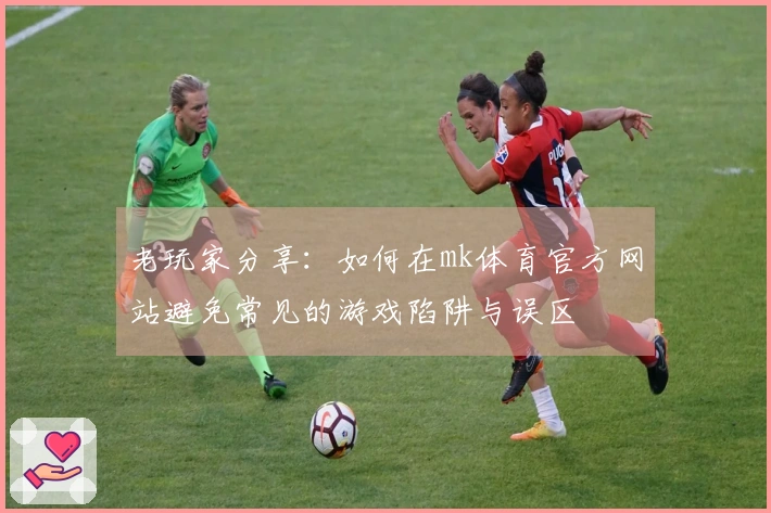 老玩家分享：如何在mk体育官方网站避免常见的游戏陷阱与误区