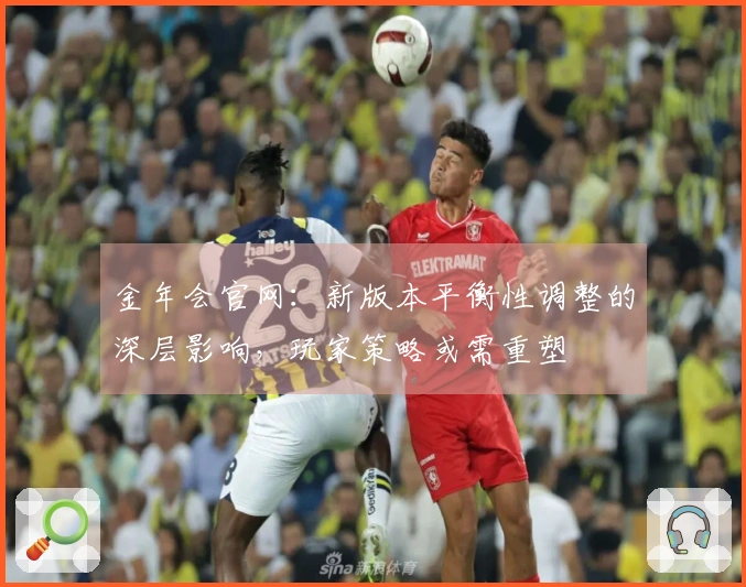 金年会官网：新版本平衡性调整的深层影响，玩家策略或需重塑