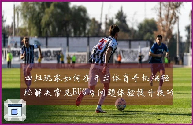 回归玩家如何在开云体育手机端轻松解决常见BUG与问题体验提升技巧
