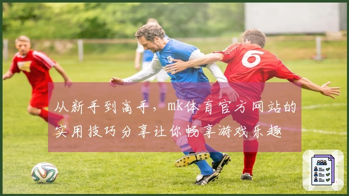 从新手到高手，mk体育官方网站的实用技巧分享让你畅享游戏乐趣