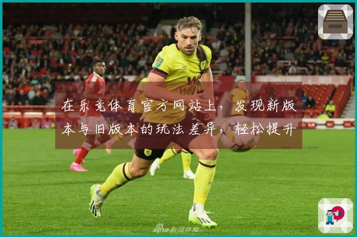 在乐竞体育官方网站上，发现新版本与旧版本的玩法差异，轻松提升游戏体验！