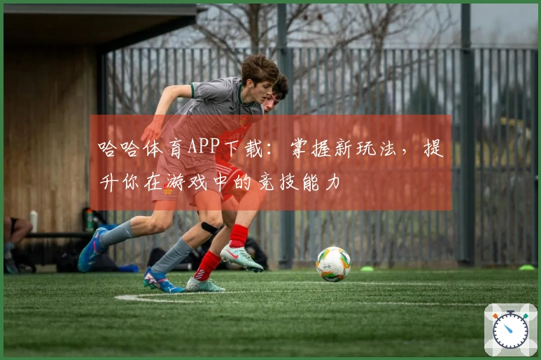 哈哈体育APP下载：掌握新玩法，提升你在游戏中的竞技能力