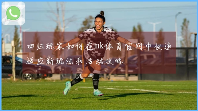 回归玩家如何在mk体育官网中快速适应新玩法和活动攻略