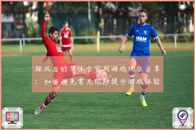 踩坑后的华体会官网游戏玩法分享：如何避免常见陷阱提升游戏体验