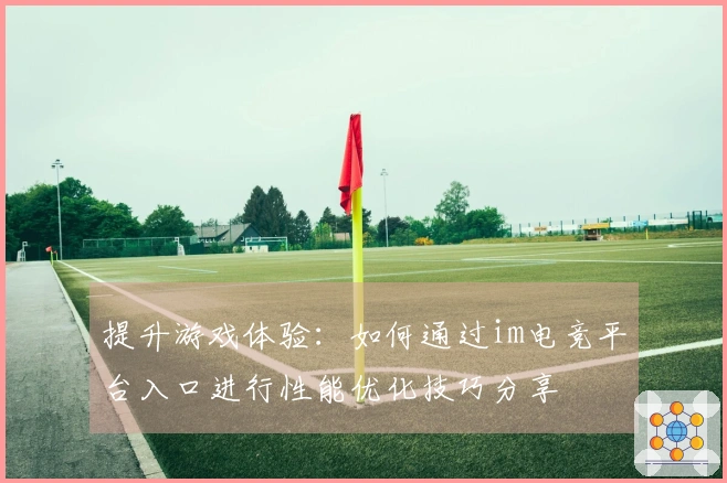 提升游戏体验：如何通过im电竞平台入口进行性能优化技巧分享
