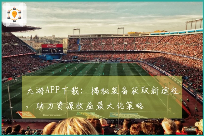 九游APP下载：揭秘装备获取新途径，助力资源收益最大化策略