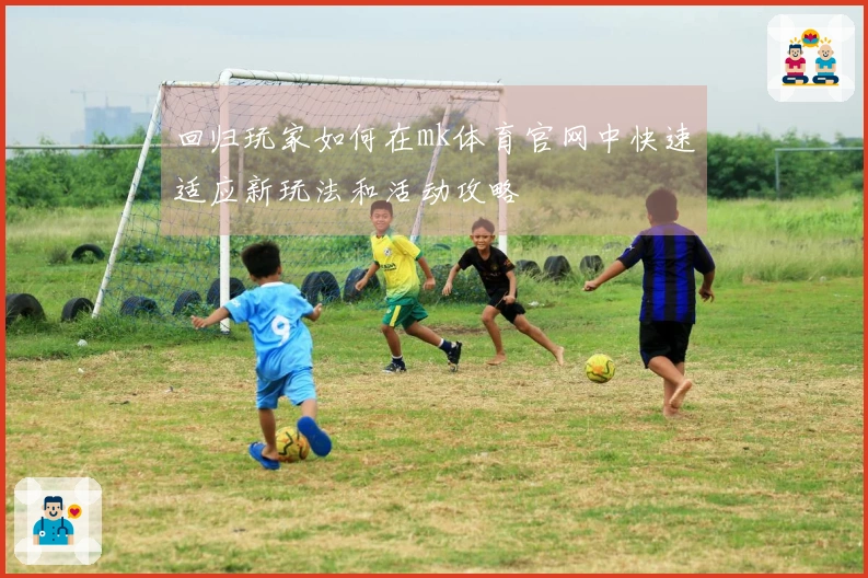 回归玩家如何在mk体育官网中快速适应新玩法和活动攻略