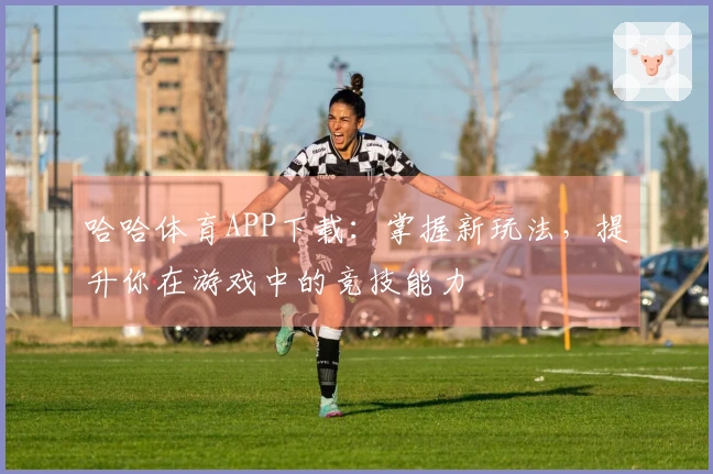 哈哈体育APP下载：掌握新玩法，提升你在游戏中的竞技能力