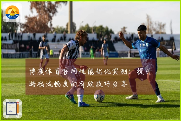 博澳体育官网性能优化实测：提升游戏流畅度的有效技巧分享