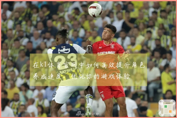 在k1体育官网中如何高效提升角色养成速度，优化你的游戏体验