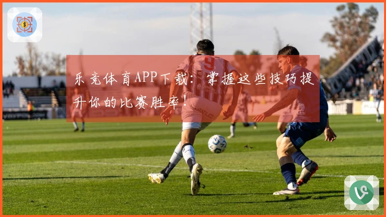乐竞体育APP下载：掌握这些技巧提升你的比赛胜率！