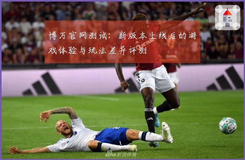 博万官网测试：新版本上线后的游戏体验与玩法差异评测