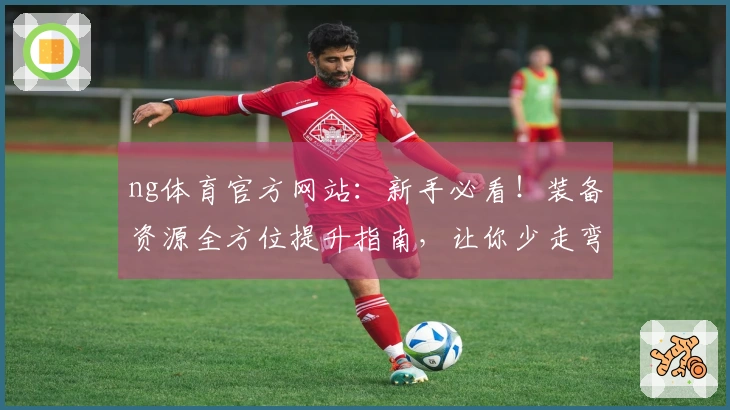 ng体育官方网站：新手必看！装备资源全方位提升指南，让你少走弯路赢在起跑线