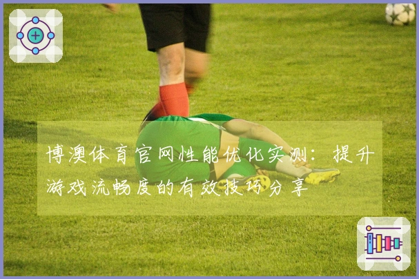 博澳体育官网性能优化实测：提升游戏流畅度的有效技巧分享