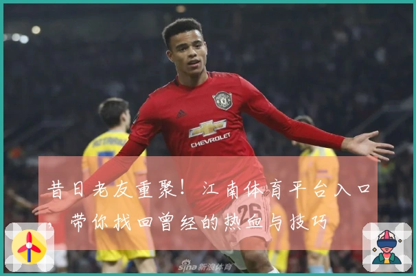 昔日老友重聚！江南体育平台入口，带你找回曾经的热血与技巧