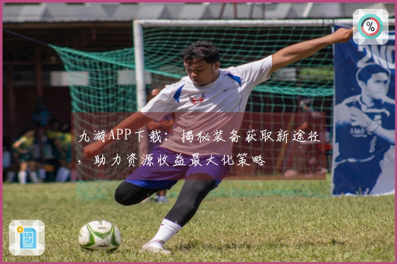 九游APP下载：揭秘装备获取新途径，助力资源收益最大化策略