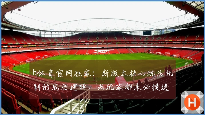 b体育官网独家：新版本核心玩法机制的底层逻辑，老玩家都未必摸透的进阶思路
