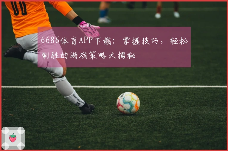6686体育APP下载：掌握技巧，轻松制胜的游戏策略大揭秘