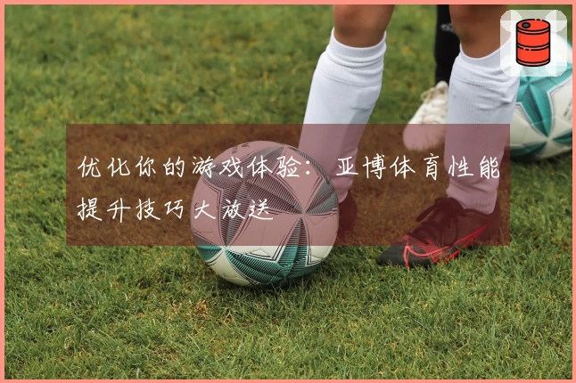 优化你的游戏体验：亚博体育性能提升技巧大放送