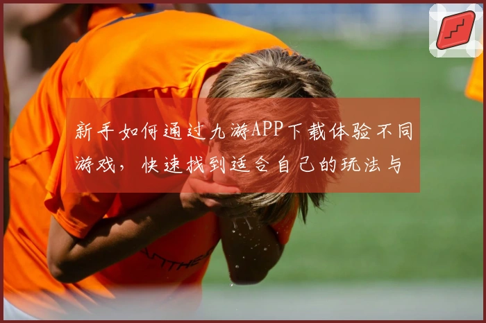 新手如何通过九游APP下载体验不同游戏，快速找到适合自己的玩法与攻略
