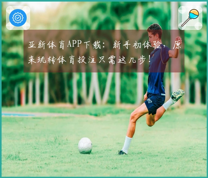 亚新体育APP下载：新手初体验，原来玩转体育投注只需这几步！