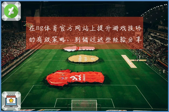 在ng体育官方网站上提升游戏技巧的有效策略，别错过这些经验分享！