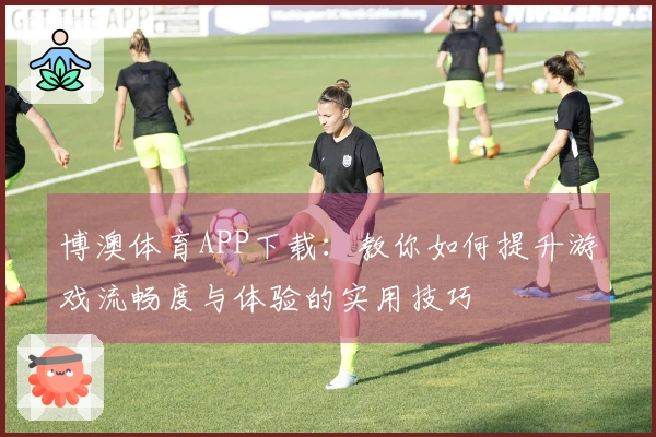博澳体育APP下载：教你如何提升游戏流畅度与体验的实用技巧