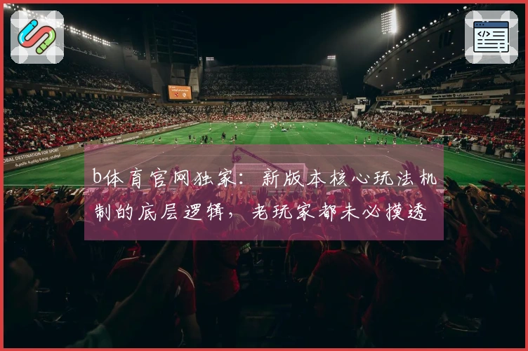 b体育官网独家：新版本核心玩法机制的底层逻辑，老玩家都未必摸透的进阶思路