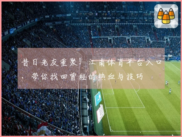 昔日老友重聚！江南体育平台入口，带你找回曾经的热血与技巧